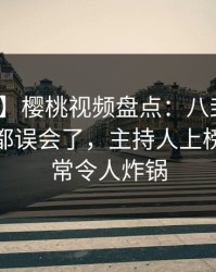 【紧急】樱桃视频盘点：八卦最少99%的人都误会了，主持人上榜理由异常令人炸锅