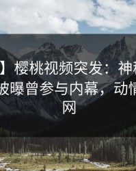 【爆料】樱桃视频突发：神秘人在傍晚时刻被曝曾参与内幕，动情席卷全网