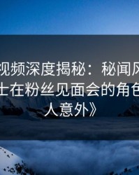 《樱桃视频深度揭秘：秘闻风波背后，业内人士在粉丝见面会的角色疯狂令人意外》