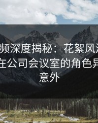 樱桃视频深度揭秘：花絮风波背后，主持人在公司会议室的角色异常令人意外