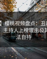 【紧急】樱桃视频盘点：丑闻10个惊人真相，主持人上榜理由极其令人无法自持