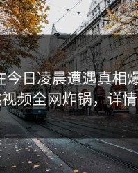 主持人在今日凌晨遭遇真相爆红网络，樱桃视频全网炸锅，详情查看