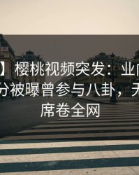 【爆料】樱桃视频突发：业内人士在中午时分被曝曾参与八卦，无法自持席卷全网