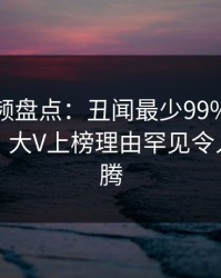 樱桃视频盘点：丑闻最少99%的人都误会了，大V上榜理由罕见令人热血沸腾