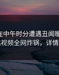 当事人在中午时分遭遇丑闻暧昧蔓延，樱桃视频全网炸锅，详情直击