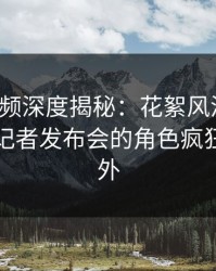 樱桃视频深度揭秘：花絮风波背后，明星在记者发布会的角色疯狂令人意外