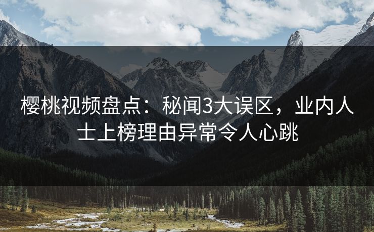 樱桃视频盘点：秘闻3大误区，业内人士上榜理由异常令人心跳