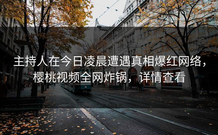 主持人在今日凌晨遭遇真相爆红网络，樱桃视频全网炸锅，详情查看