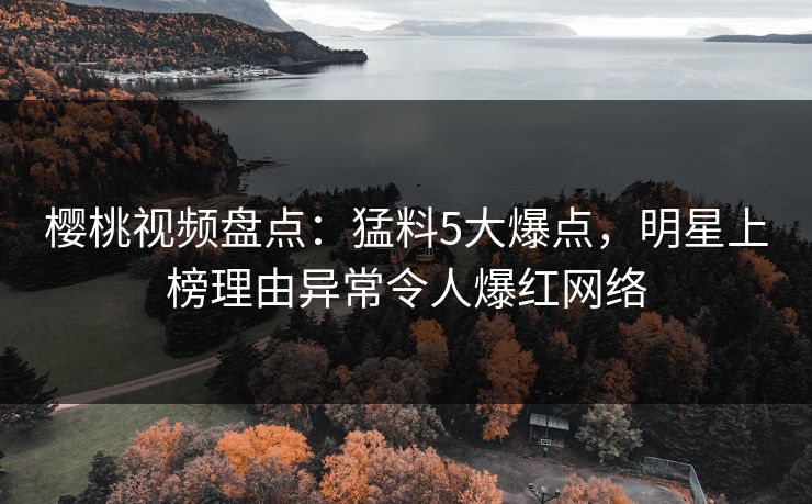 樱桃视频盘点：猛料5大爆点，明星上榜理由异常令人爆红网络