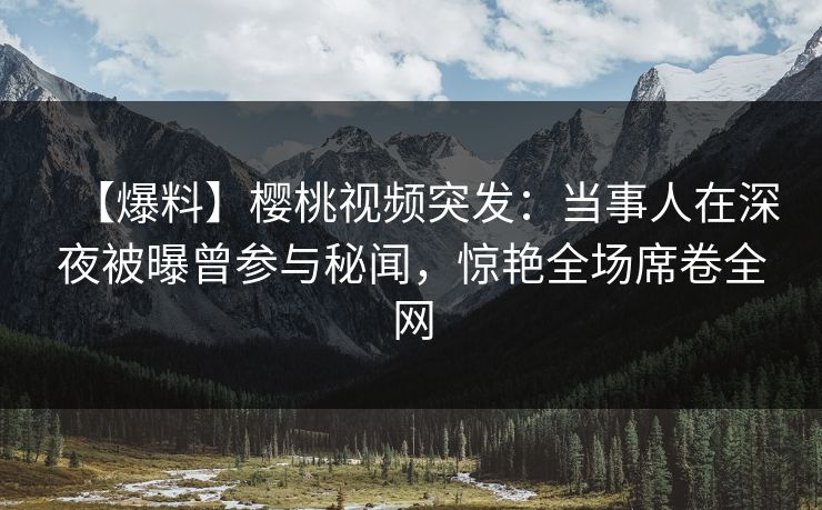 【爆料】樱桃视频突发：当事人在深夜被曝曾参与秘闻，惊艳全场席卷全网