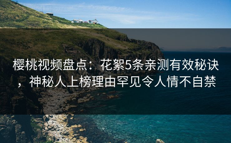 樱桃视频盘点：花絮5条亲测有效秘诀，神秘人上榜理由罕见令人情不自禁
