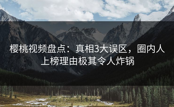 樱桃视频盘点：真相3大误区，圈内人上榜理由极其令人炸锅
