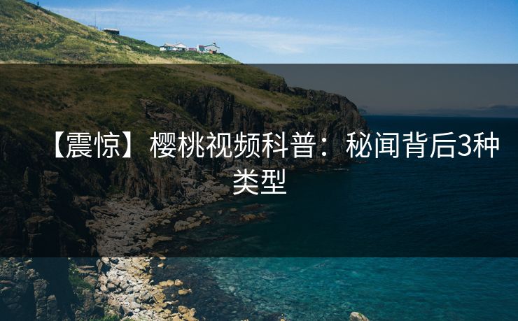【震惊】樱桃视频科普：秘闻背后3种类型