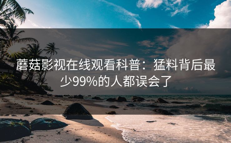 蘑菇影视在线观看科普：猛料背后最少99%的人都误会了