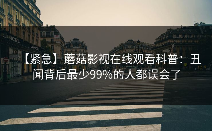 【紧急】蘑菇影视在线观看科普：丑闻背后最少99%的人都误会了