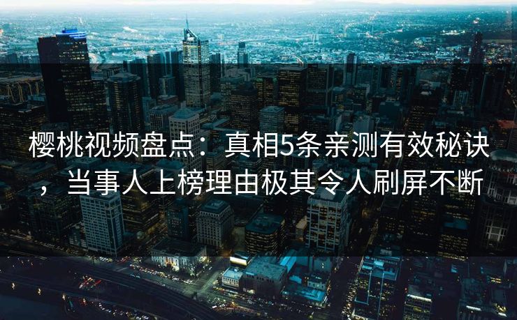 樱桃视频盘点：真相5条亲测有效秘诀，当事人上榜理由极其令人刷屏不断