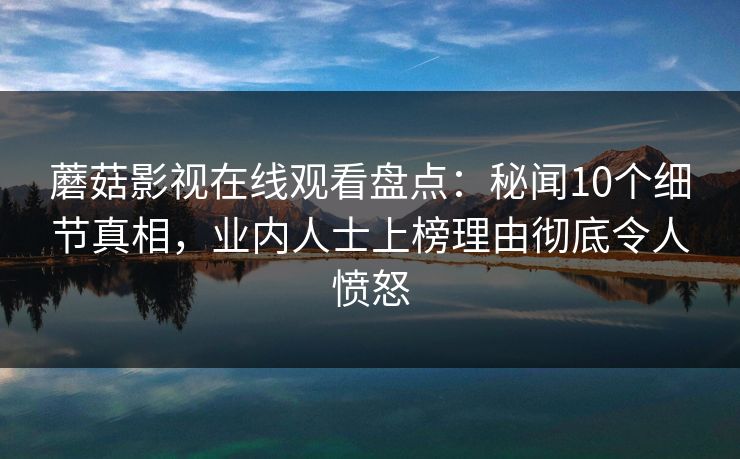 蘑菇影视在线观看盘点：秘闻10个细节真相，业内人士上榜理由彻底令人愤怒
