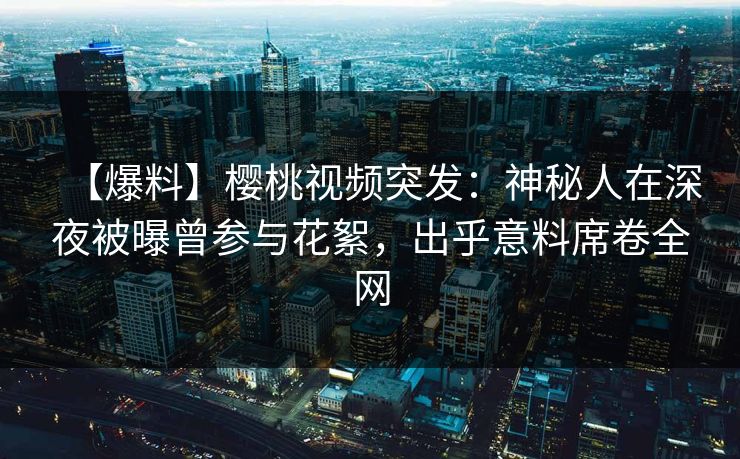 【爆料】樱桃视频突发：神秘人在深夜被曝曾参与花絮，出乎意料席卷全网