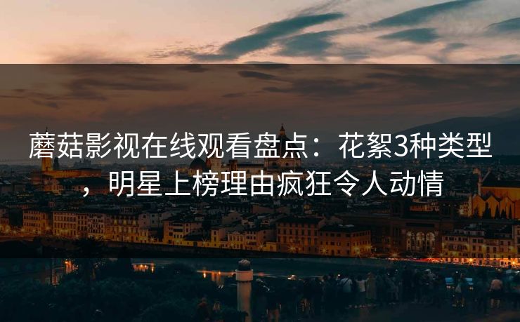 蘑菇影视在线观看盘点：花絮3种类型，明星上榜理由疯狂令人动情