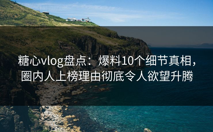 糖心vlog盘点：爆料10个细节真相，圈内人上榜理由彻底令人欲望升腾