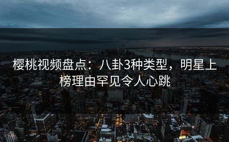 樱桃视频盘点：八卦3种类型，明星上榜理由罕见令人心跳