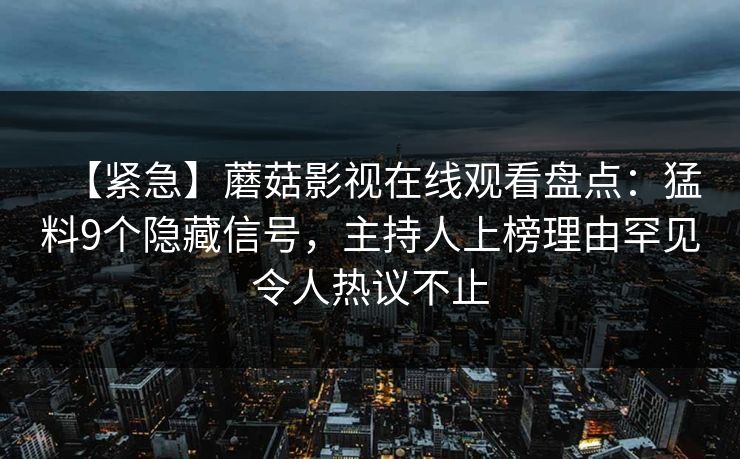 【紧急】蘑菇影视在线观看盘点：猛料9个隐藏信号，主持人上榜理由罕见令人热议不止