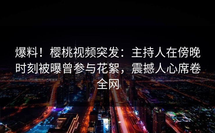 爆料！樱桃视频突发：主持人在傍晚时刻被曝曾参与花絮，震撼人心席卷全网