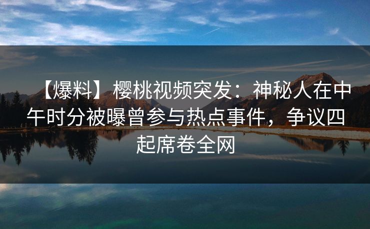 【爆料】樱桃视频突发：神秘人在中午时分被曝曾参与热点事件，争议四起席卷全网