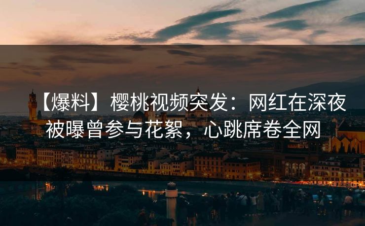 【爆料】樱桃视频突发：网红在深夜被曝曾参与花絮，心跳席卷全网