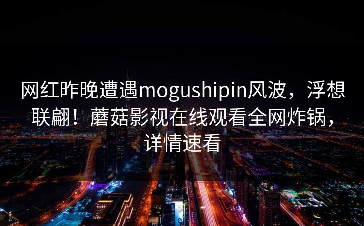 网红昨晚遭遇mogushipin风波，浮想联翩！蘑菇影视在线观看全网炸锅，详情速看