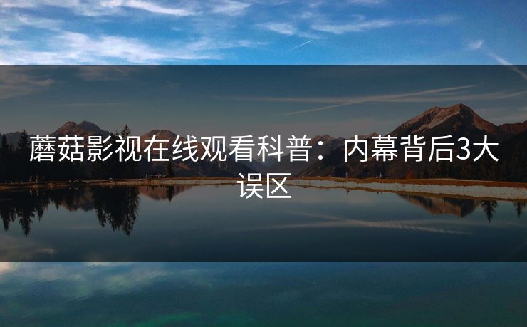 蘑菇影视在线观看科普：内幕背后3大误区