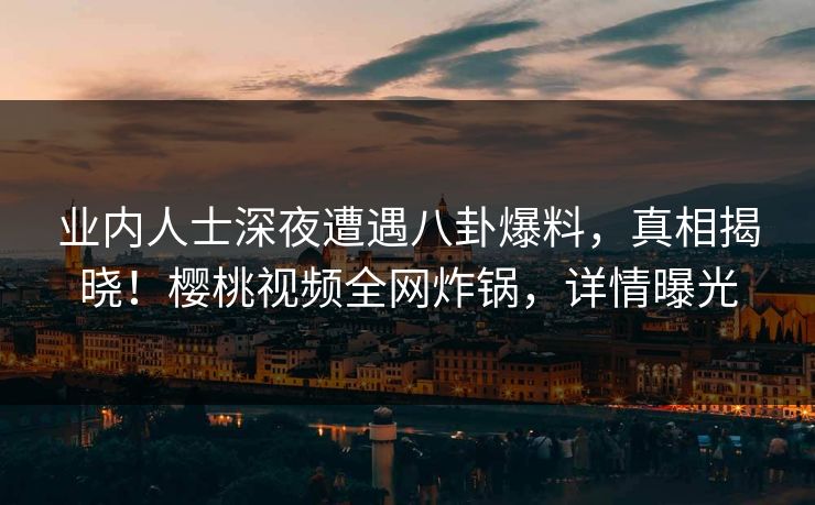 业内人士深夜遭遇八卦爆料，真相揭晓！樱桃视频全网炸锅，详情曝光