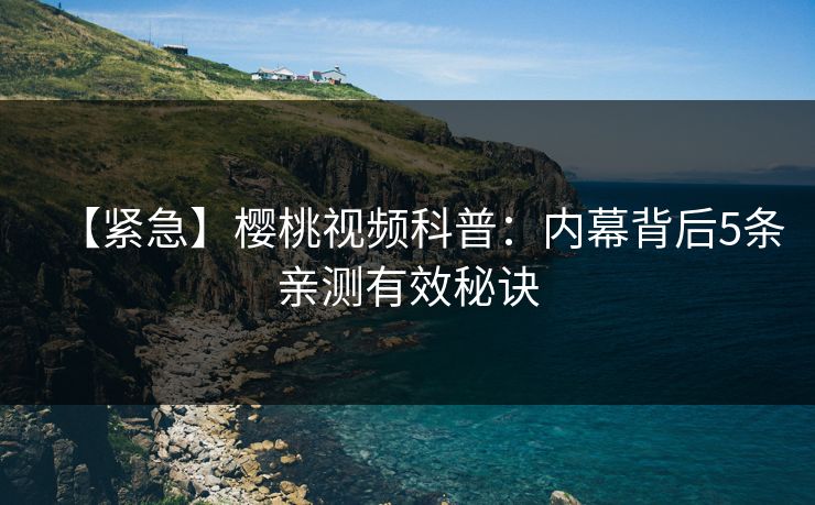 【紧急】樱桃视频科普：内幕背后5条亲测有效秘诀
