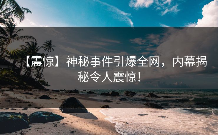 【震惊】神秘事件引爆全网，内幕揭秘令人震惊！