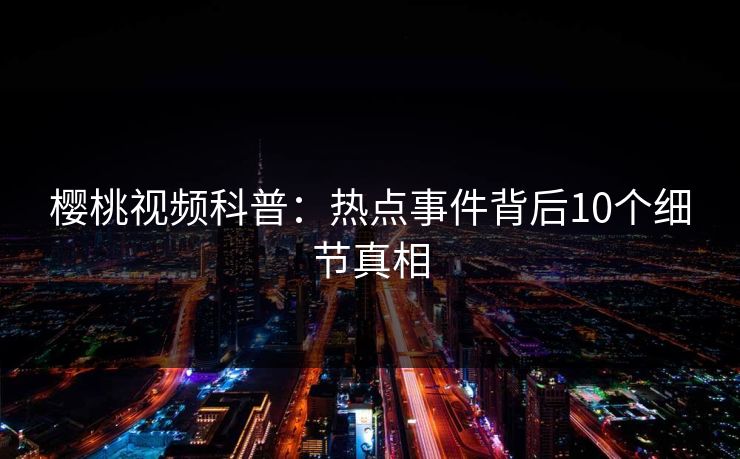 樱桃视频科普：热点事件背后10个细节真相