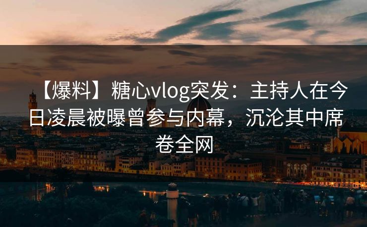【爆料】糖心vlog突发：主持人在今日凌晨被曝曾参与内幕，沉沦其中席卷全网