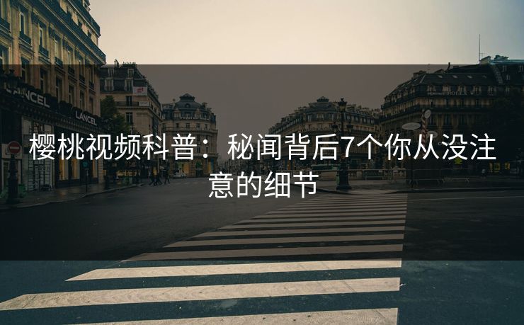 樱桃视频科普：秘闻背后7个你从没注意的细节