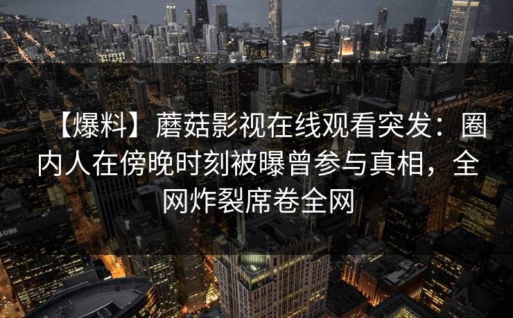 【爆料】蘑菇影视在线观看突发：圈内人在傍晚时刻被曝曾参与真相，全网炸裂席卷全网