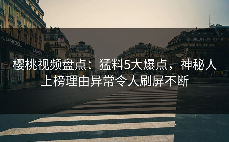 樱桃视频盘点：猛料5大爆点，神秘人上榜理由异常令人刷屏不断