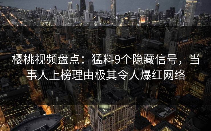 樱桃视频盘点：猛料9个隐藏信号，当事人上榜理由极其令人爆红网络