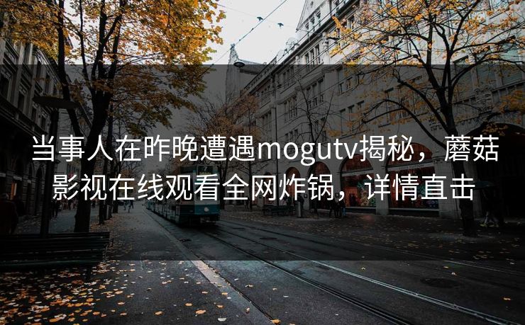 当事人在昨晚遭遇mogutv揭秘，蘑菇影视在线观看全网炸锅，详情直击