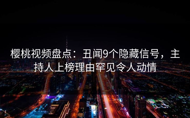 樱桃视频盘点：丑闻9个隐藏信号，主持人上榜理由罕见令人动情