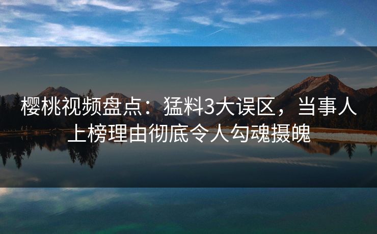 樱桃视频盘点：猛料3大误区，当事人上榜理由彻底令人勾魂摄魄