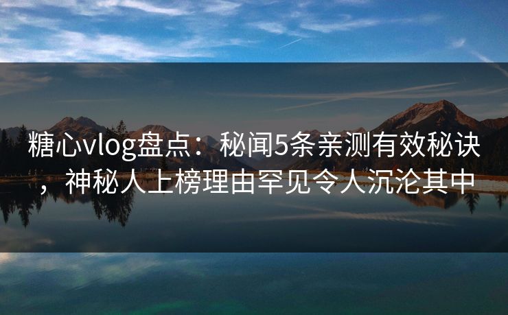 糖心vlog盘点：秘闻5条亲测有效秘诀，神秘人上榜理由罕见令人沉沦其中