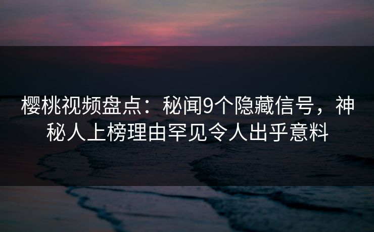 樱桃视频盘点：秘闻9个隐藏信号，神秘人上榜理由罕见令人出乎意料