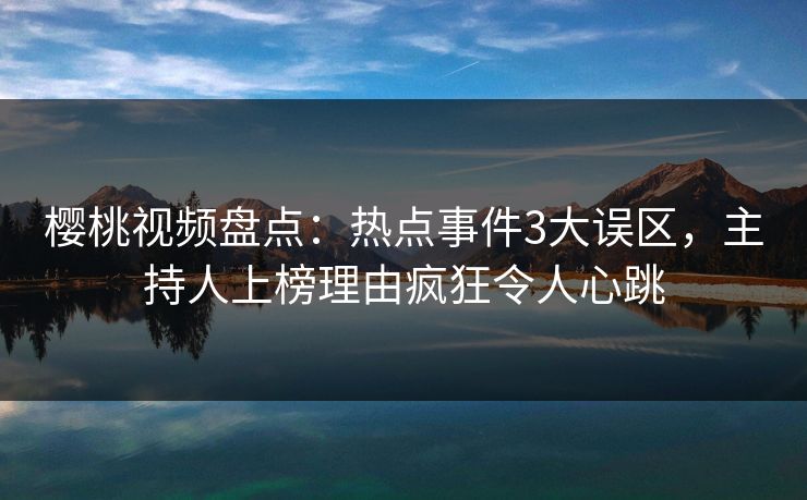 樱桃视频盘点：热点事件3大误区，主持人上榜理由疯狂令人心跳