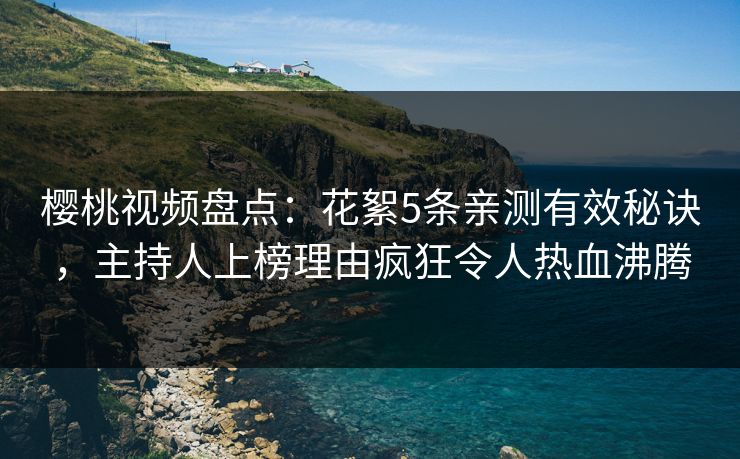 樱桃视频盘点：花絮5条亲测有效秘诀，主持人上榜理由疯狂令人热血沸腾