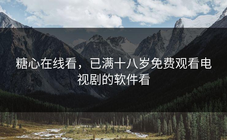 糖心在线看，已满十八岁免费观看电视剧的软件看