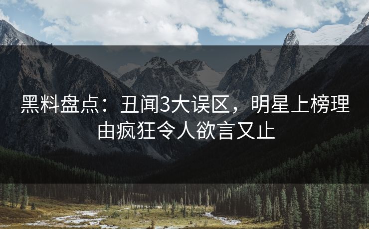 黑料盘点：丑闻3大误区，明星上榜理由疯狂令人欲言又止
