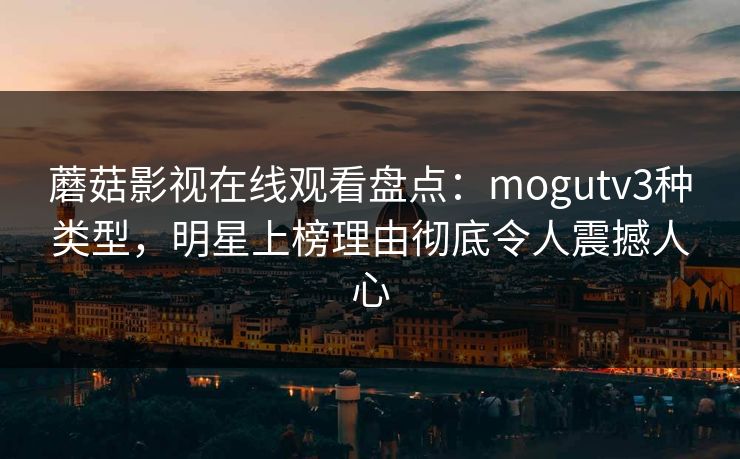 蘑菇影视在线观看盘点：mogutv3种类型，明星上榜理由彻底令人震撼人心